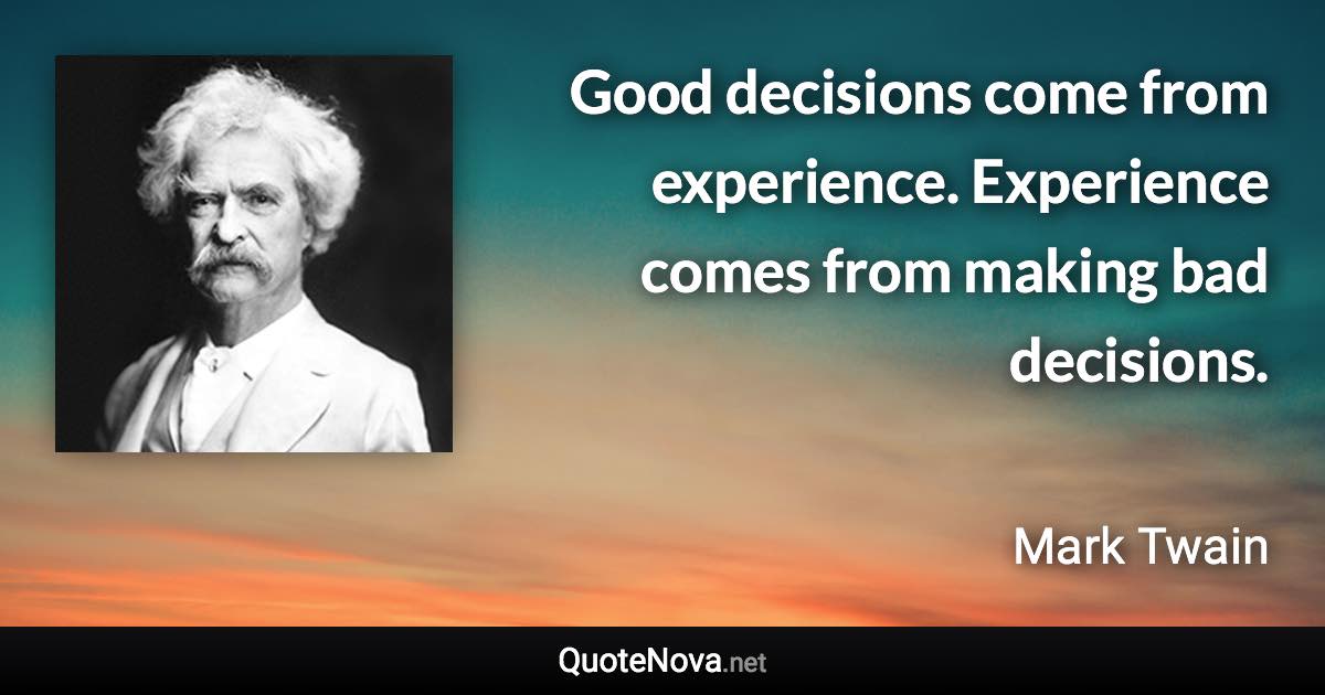 Good decisions come from experience. Experience comes from making bad decisions. - Mark Twain quote