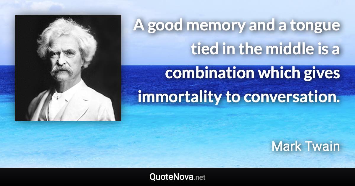 A good memory and a tongue tied in the middle is a combination which gives immortality to conversation. - Mark Twain quote