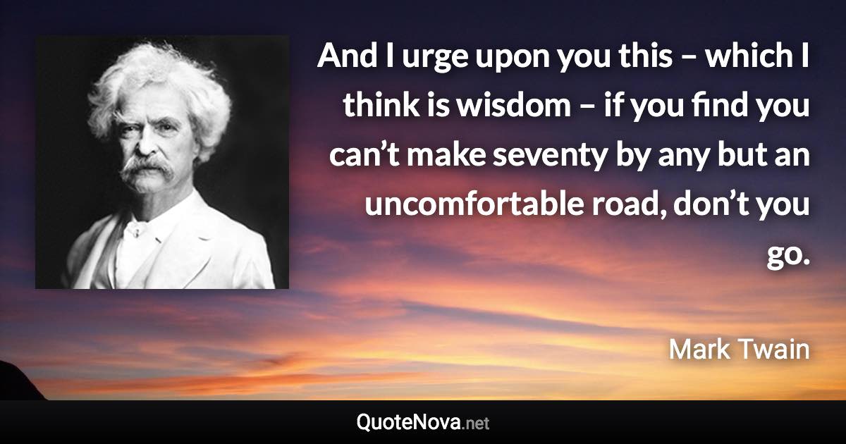 And I urge upon you this – which I think is wisdom – if you find you can’t make seventy by any but an uncomfortable road, don’t you go. - Mark Twain quote