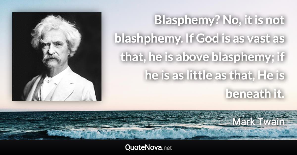 Blasphemy? No, it is not blashphemy. If God is as vast as that, he is above blasphemy; if he is as little as that, He is beneath it. - Mark Twain quote