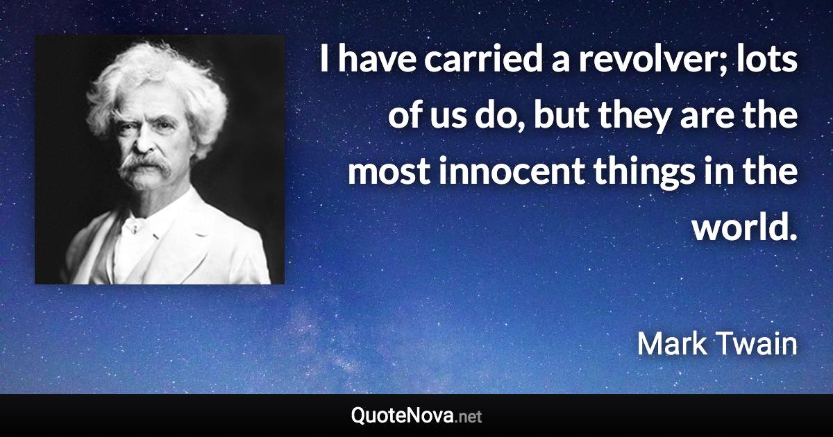 I have carried a revolver; lots of us do, but they are the most innocent things in the world. - Mark Twain quote