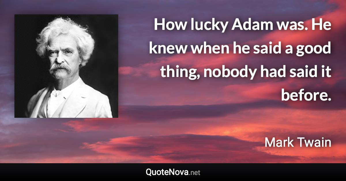 How lucky Adam was. He knew when he said a good thing, nobody had said it before. - Mark Twain quote