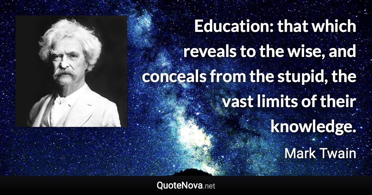 Education: that which reveals to the wise, and conceals from the stupid, the vast limits of their knowledge. - Mark Twain quote