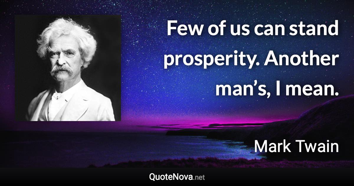 Few of us can stand prosperity. Another man’s, I mean. - Mark Twain quote