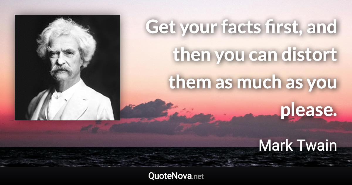 Get your facts first, and then you can distort them as much as you please. - Mark Twain quote