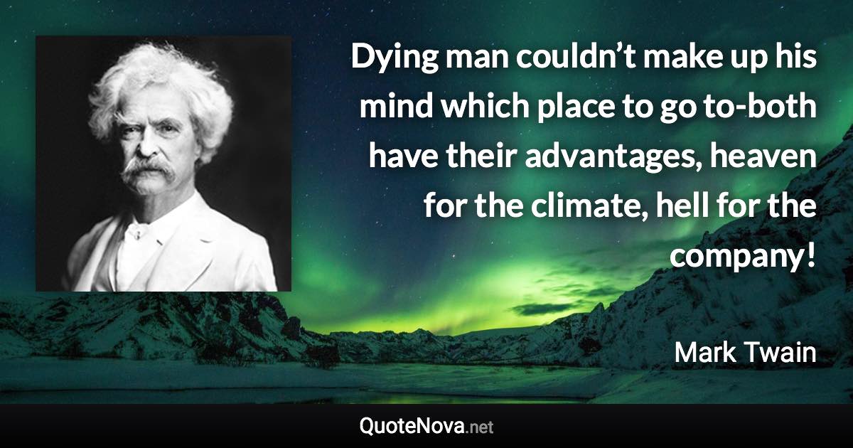 Dying man couldn’t make up his mind which place to go to-both have their advantages, heaven for the climate, hell for the company! - Mark Twain quote