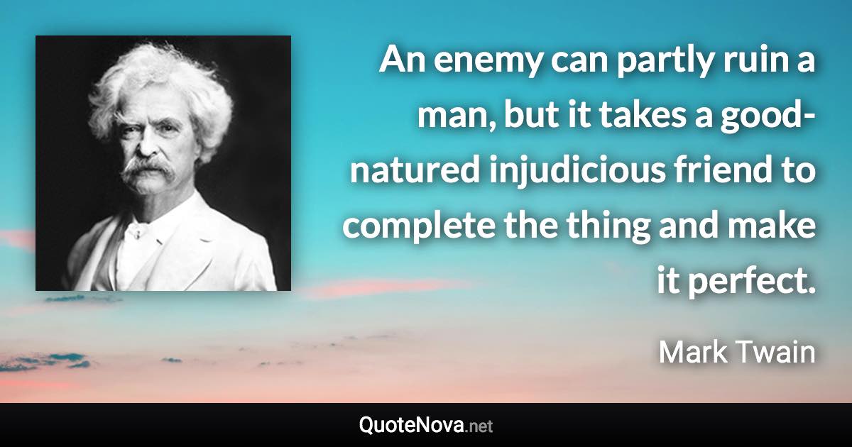 An enemy can partly ruin a man, but it takes a good-natured injudicious friend to complete the thing and make it perfect. - Mark Twain quote