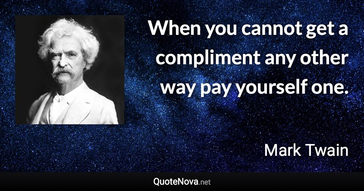 When you cannot get a compliment any other way pay yourself one. - Mark Twain quote