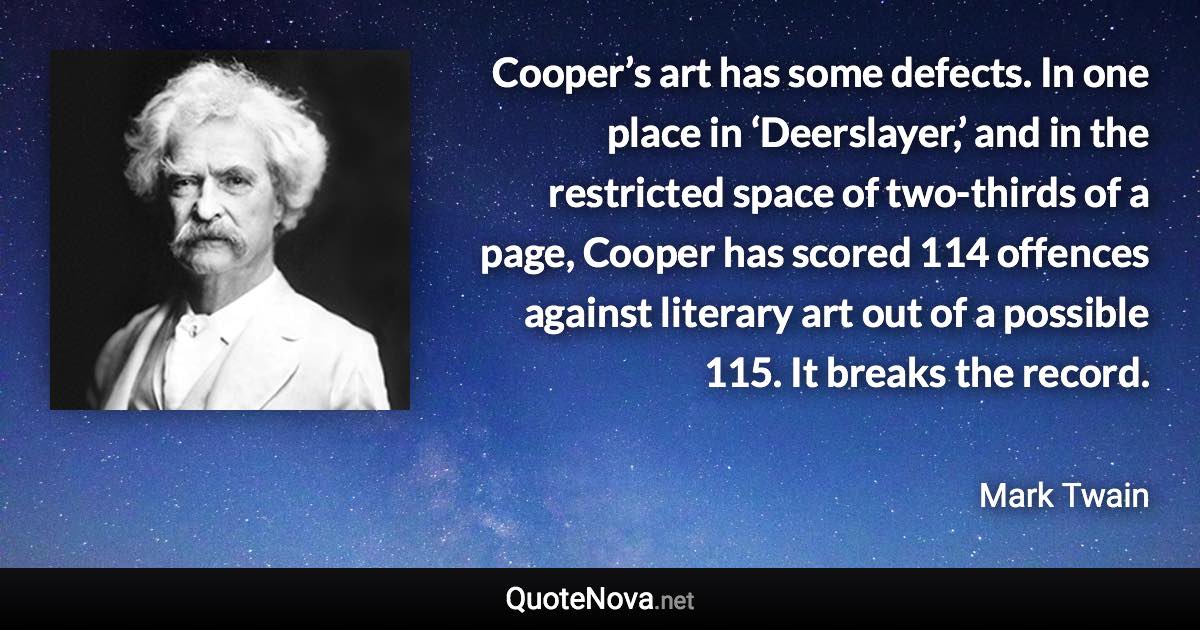 Cooper’s art has some defects. In one place in ‘Deerslayer,’ and in the restricted space of two-thirds of a page, Cooper has scored 114 offences against literary art out of a possible 115. It breaks the record. - Mark Twain quote