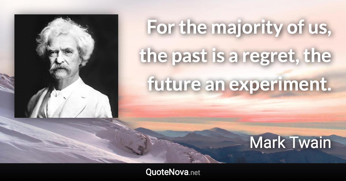 For the majority of us, the past is a regret, the future an experiment. - Mark Twain quote