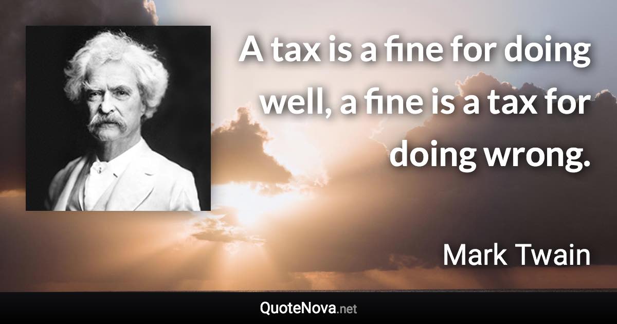 A tax is a fine for doing well, a fine is a tax for doing wrong. - Mark Twain quote