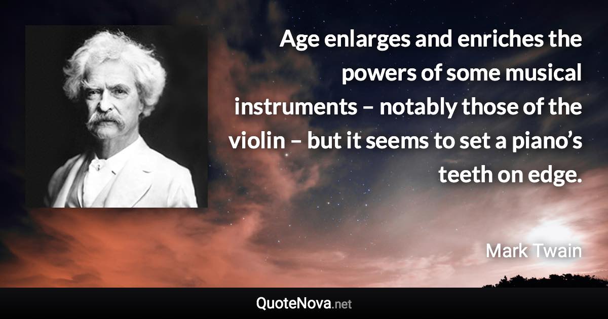 Age enlarges and enriches the powers of some musical instruments – notably those of the violin – but it seems to set a piano’s teeth on edge. - Mark Twain quote