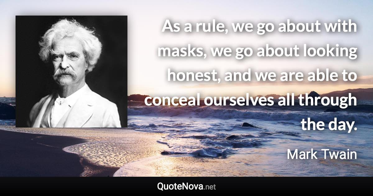 As a rule, we go about with masks, we go about looking honest, and we are able to conceal ourselves all through the day. - Mark Twain quote