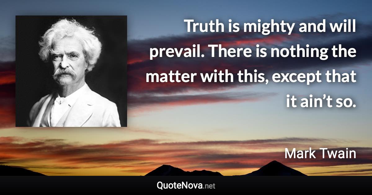 Truth is mighty and will prevail. There is nothing the matter with this, except that it ain’t so. - Mark Twain quote