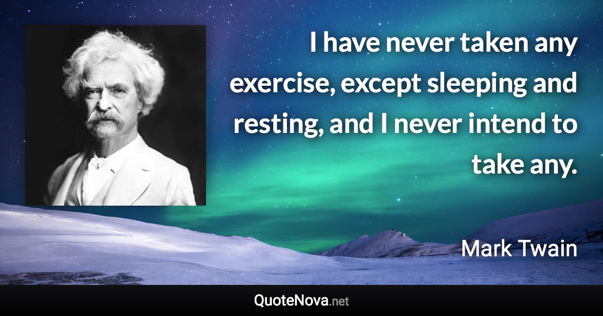 I have never taken any exercise, except sleeping and resting, and I never intend to take any. - Mark Twain quote