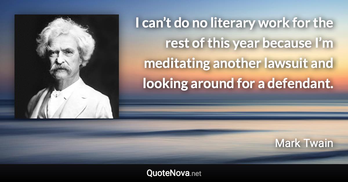 I can’t do no literary work for the rest of this year because I’m meditating another lawsuit and looking around for a defendant. - Mark Twain quote