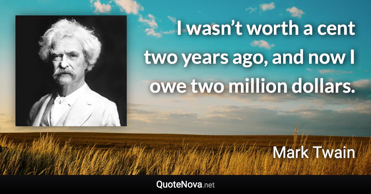 I wasn’t worth a cent two years ago, and now I owe two million dollars. - Mark Twain quote