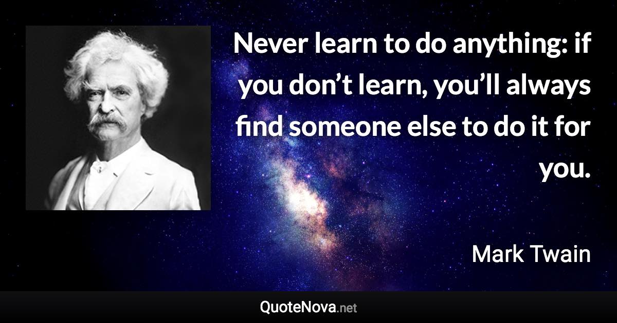 Never learn to do anything: if you don’t learn, you’ll always find someone else to do it for you. - Mark Twain quote