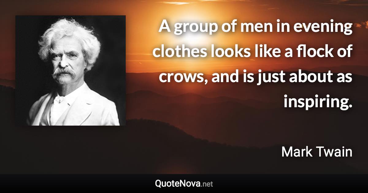 A group of men in evening clothes looks like a flock of crows, and is just about as inspiring. - Mark Twain quote