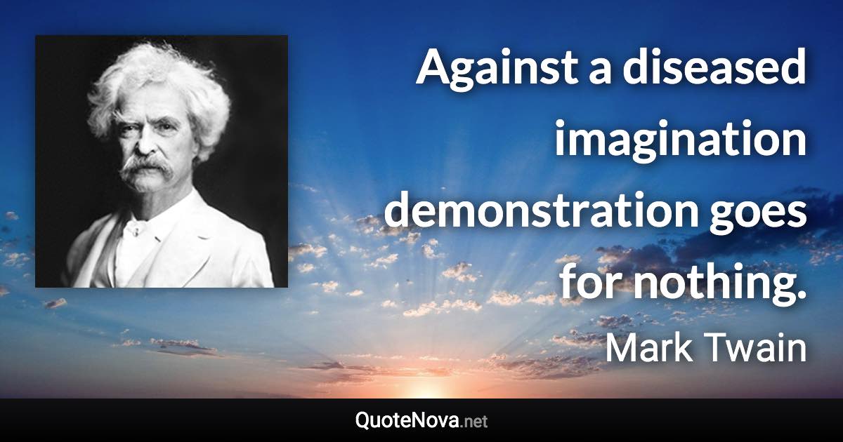 Against a diseased imagination demonstration goes for nothing. - Mark Twain quote