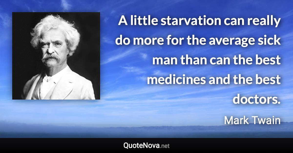 A little starvation can really do more for the average sick man than can the best medicines and the best doctors. - Mark Twain quote