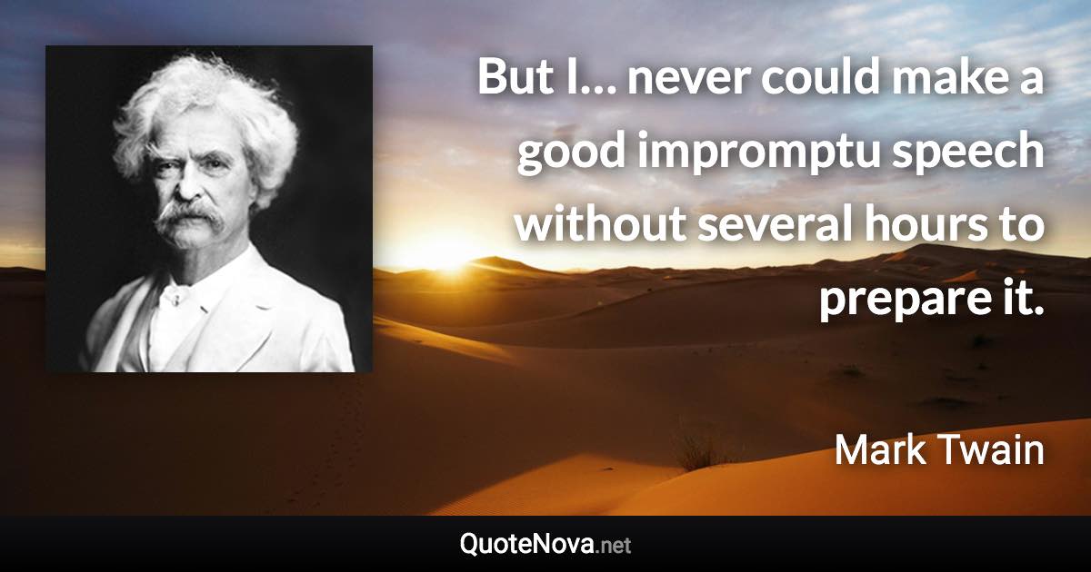 But I… never could make a good impromptu speech without several hours to prepare it. - Mark Twain quote