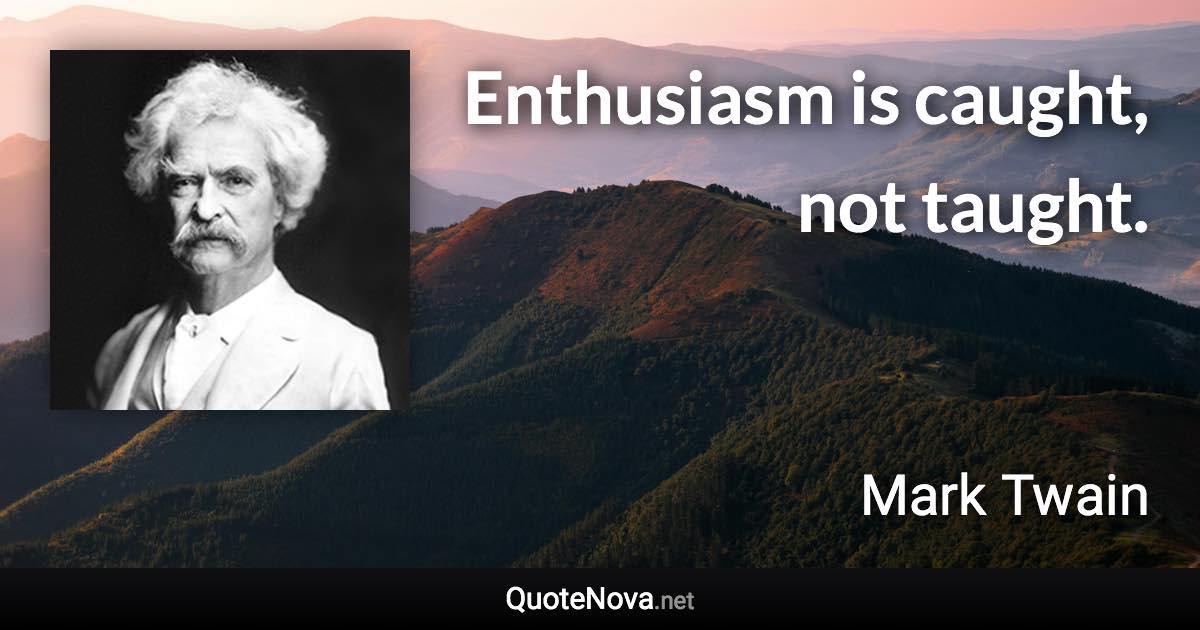 Enthusiasm is caught, not taught. - Mark Twain quote