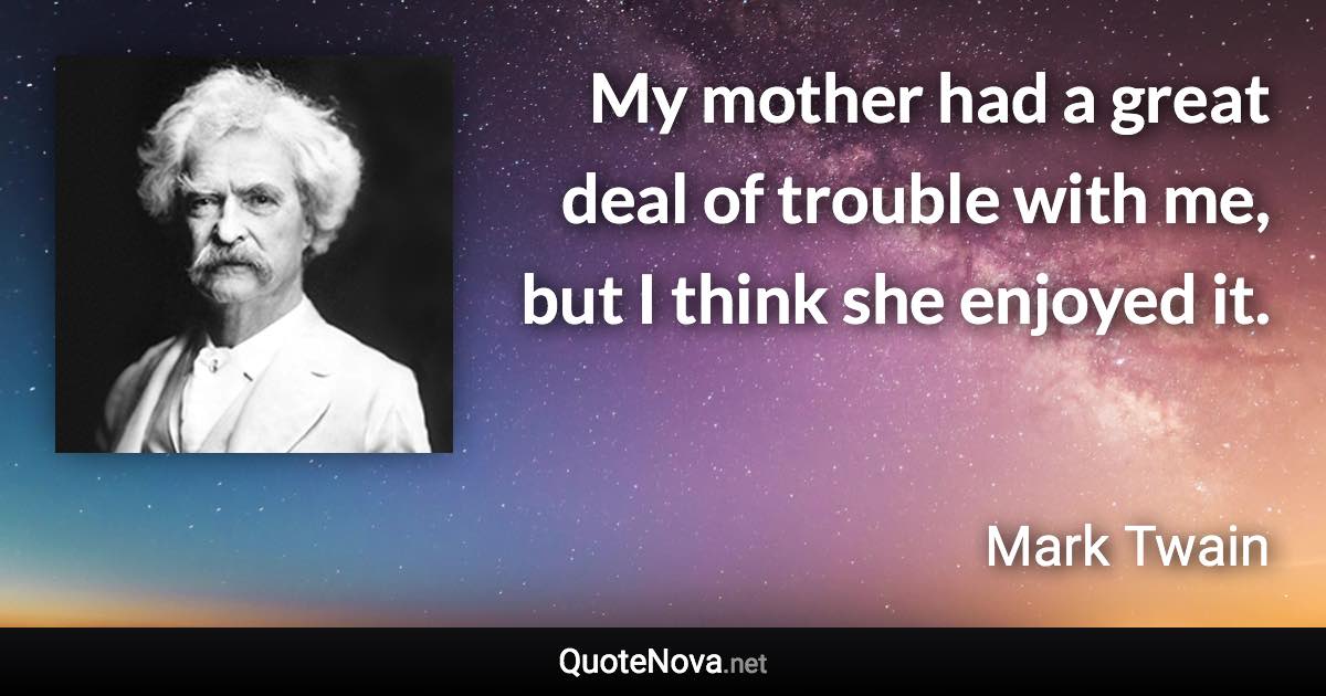 My mother had a great deal of trouble with me, but I think she enjoyed it. - Mark Twain quote