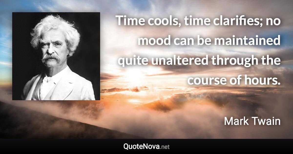 Time cools, time clarifies; no mood can be maintained quite unaltered through the course of hours. - Mark Twain quote