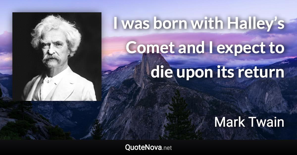 I was born with Halley’s Comet and I expect to die upon its return - Mark Twain quote