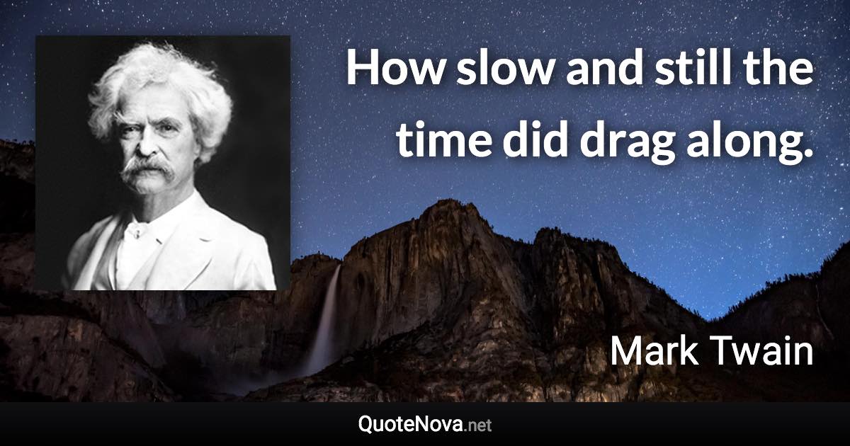 How slow and still the time did drag along. - Mark Twain quote