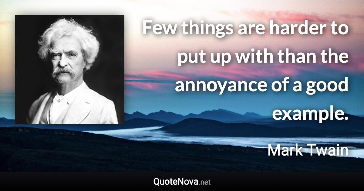 Few things are harder to put up with than the annoyance of a good example. - Mark Twain quote