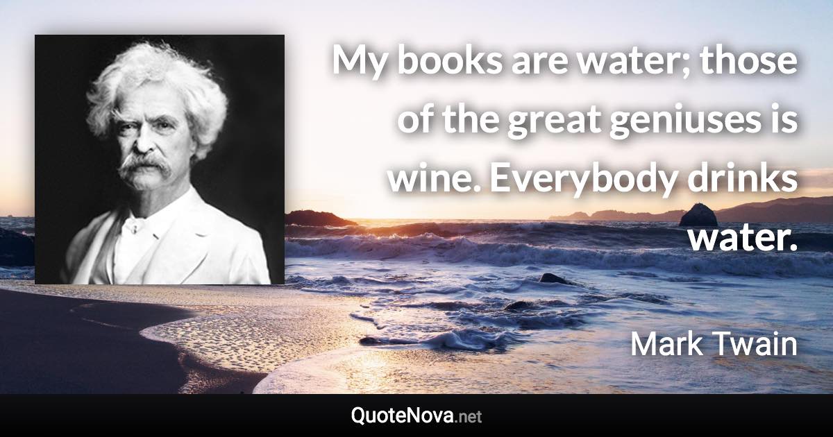 My books are water; those of the great geniuses is wine. Everybody drinks water. - Mark Twain quote