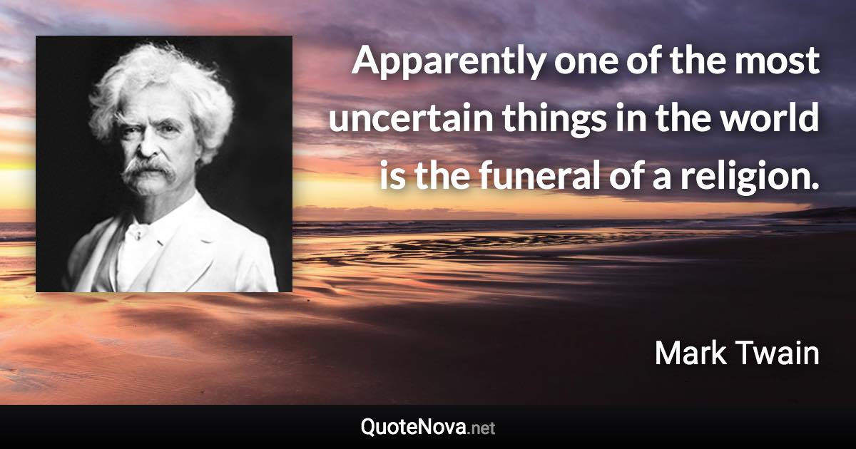 Apparently one of the most uncertain things in the world is the funeral of a religion. - Mark Twain quote