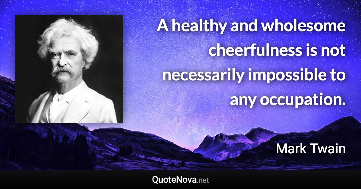 A healthy and wholesome cheerfulness is not necessarily impossible to any occupation. - Mark Twain quote