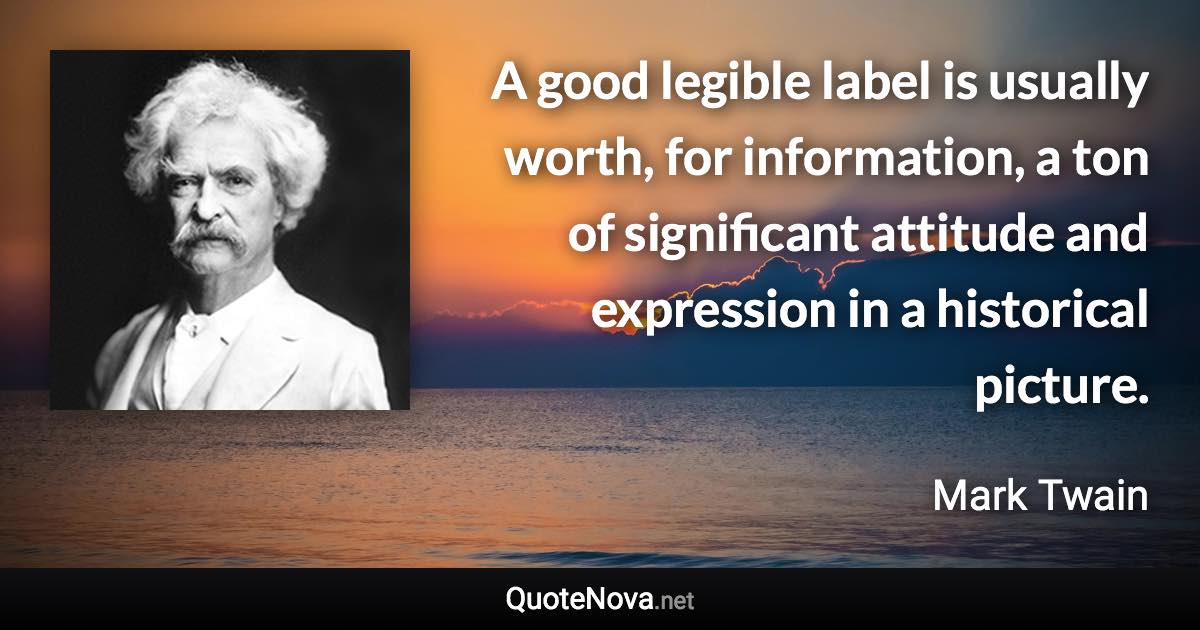 A good legible label is usually worth, for information, a ton of significant attitude and expression in a historical picture. - Mark Twain quote