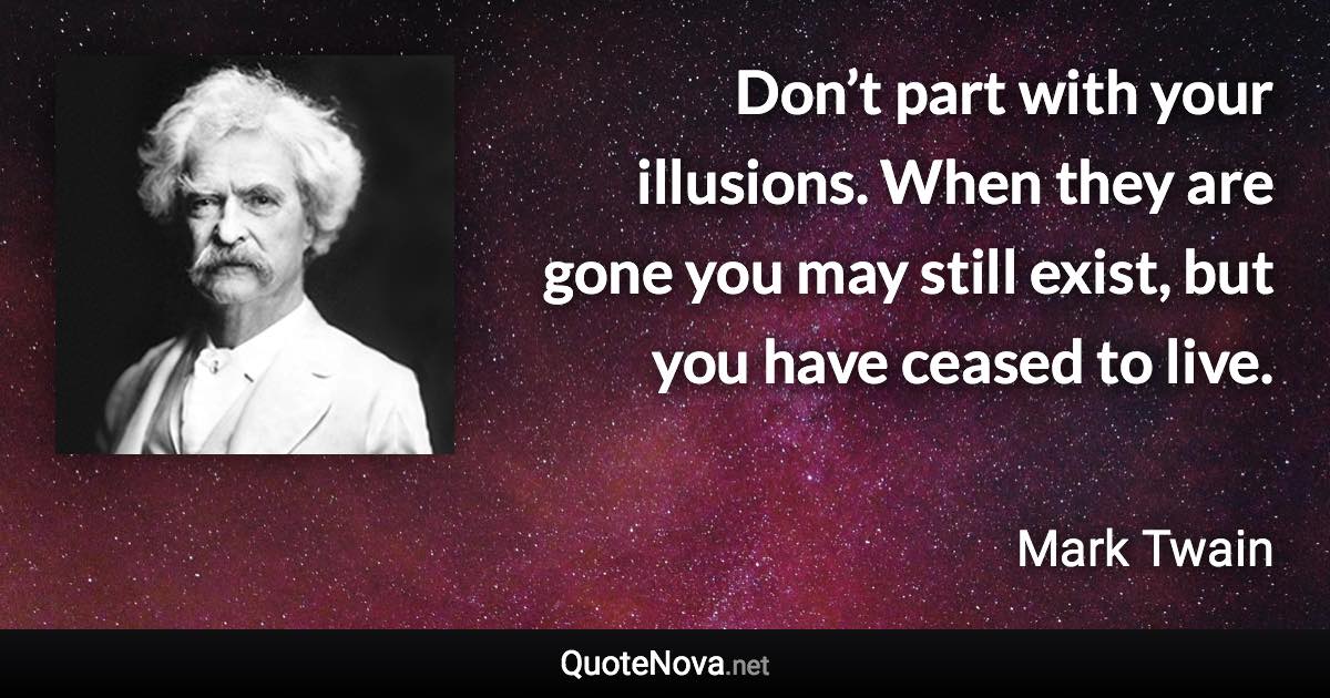 Don’t part with your illusions. When they are gone you may still exist, but you have ceased to live. - Mark Twain quote