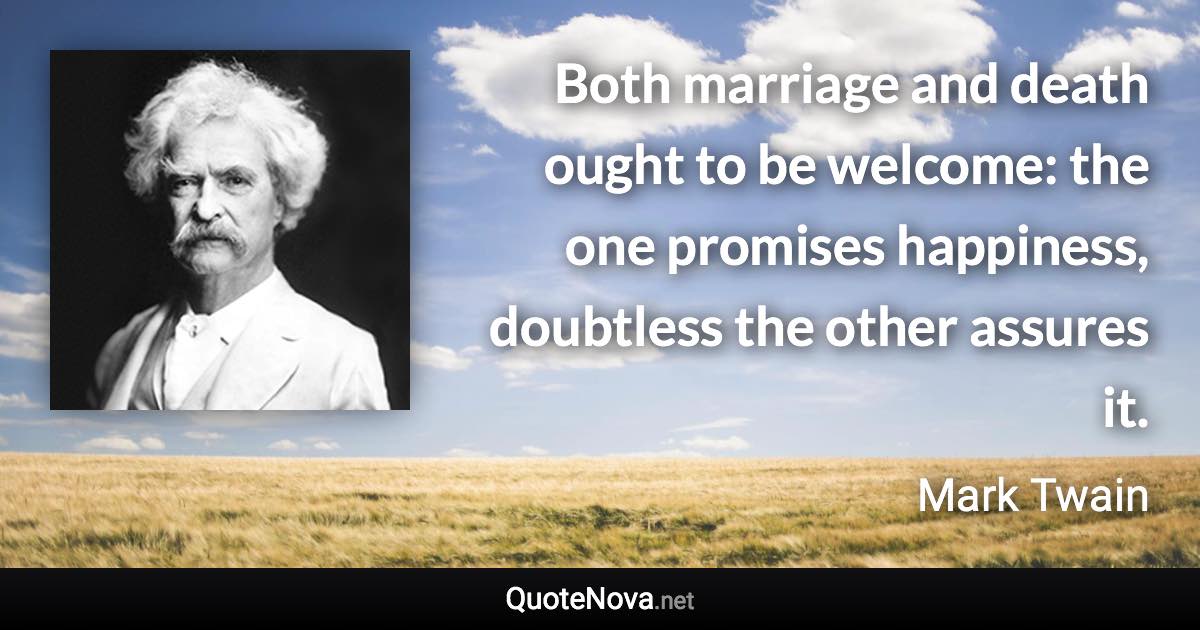 Both marriage and death ought to be welcome: the one promises happiness, doubtless the other assures it. - Mark Twain quote