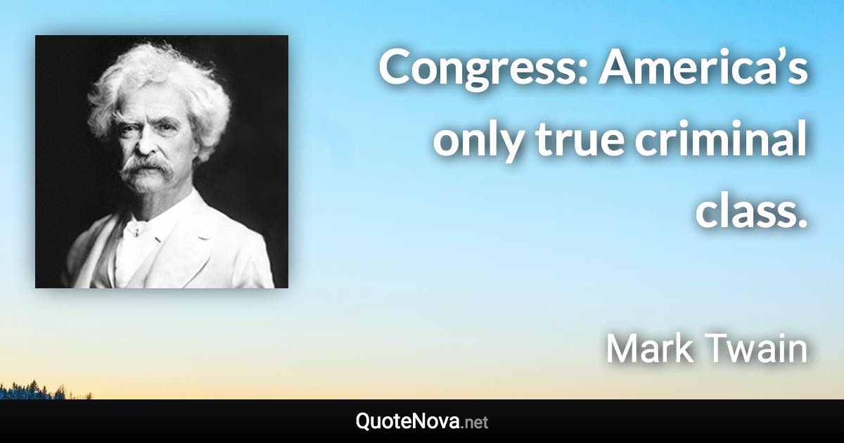 Congress: America’s only true criminal class. - Mark Twain quote