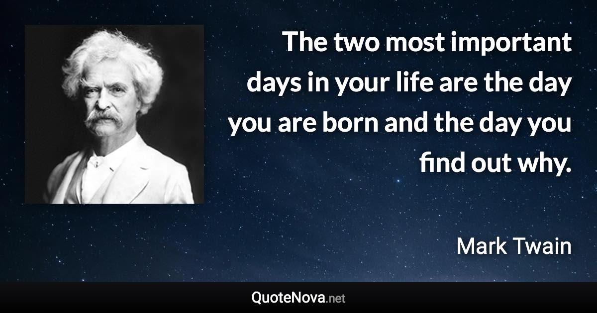 The two most important days in your life are the day you are born and the day you find out why. - Mark Twain quote