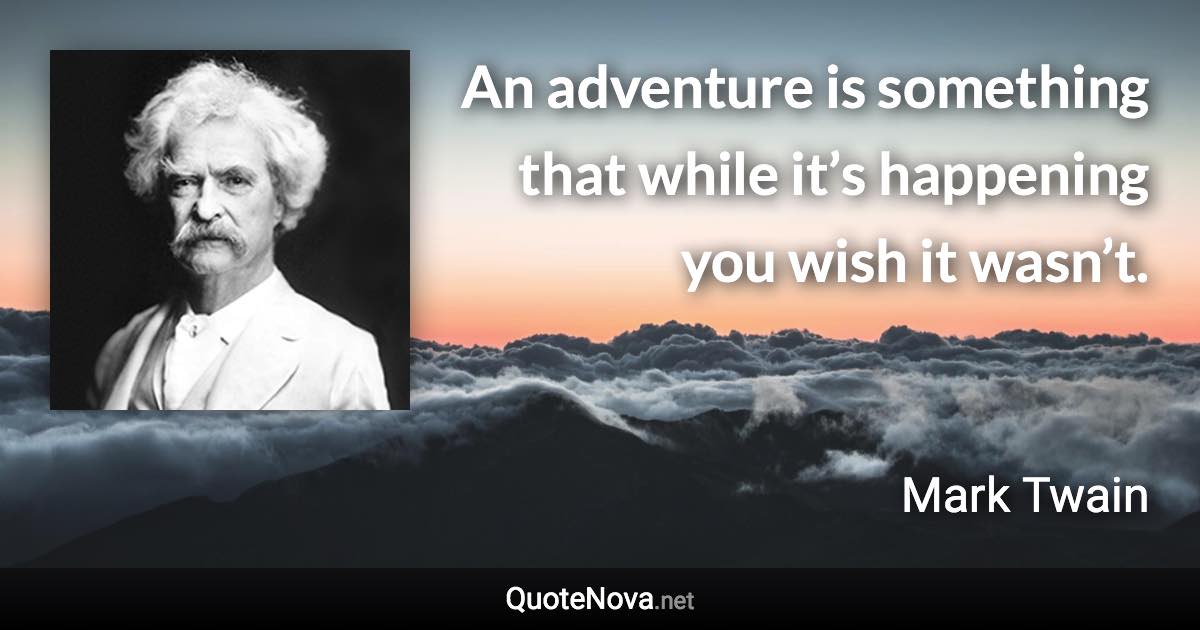 An adventure is something that while it’s happening you wish it wasn’t. - Mark Twain quote