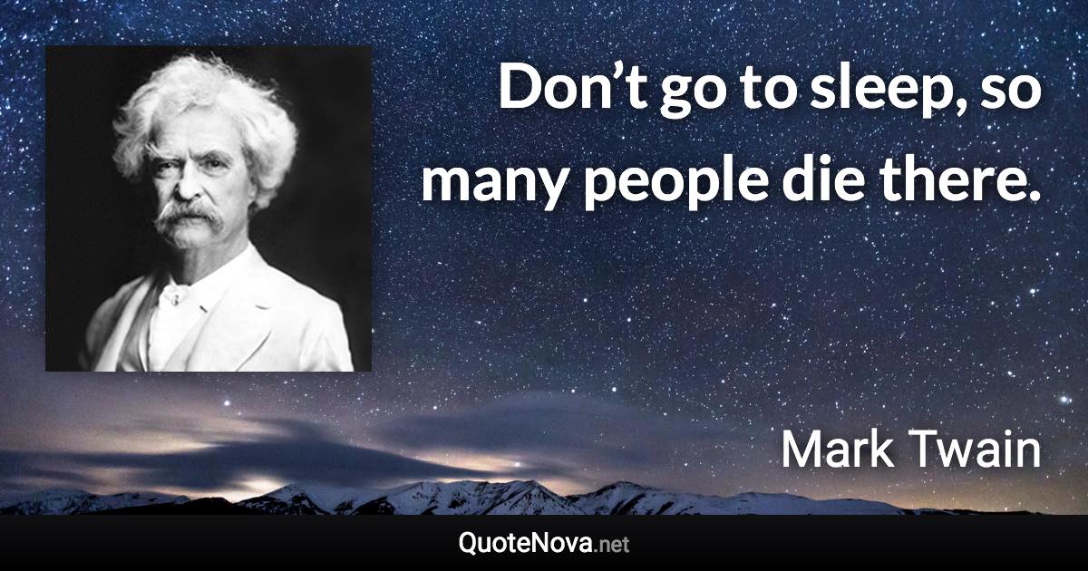 Don’t go to sleep, so many people die there. - Mark Twain quote