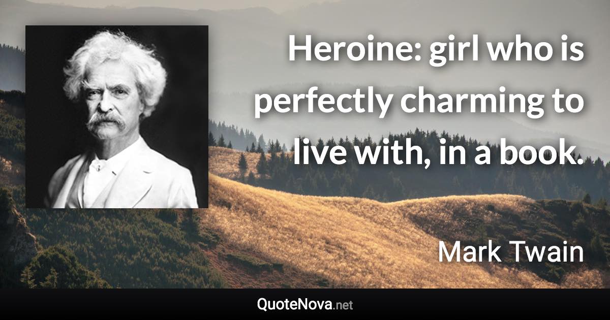 Heroine: girl who is perfectly charming to live with, in a book. - Mark Twain quote