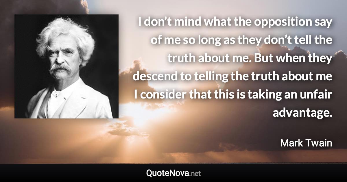 I don’t mind what the opposition say of me so long as they don’t tell the truth about me. But when they descend to telling the truth about me I consider that this is taking an unfair advantage. - Mark Twain quote