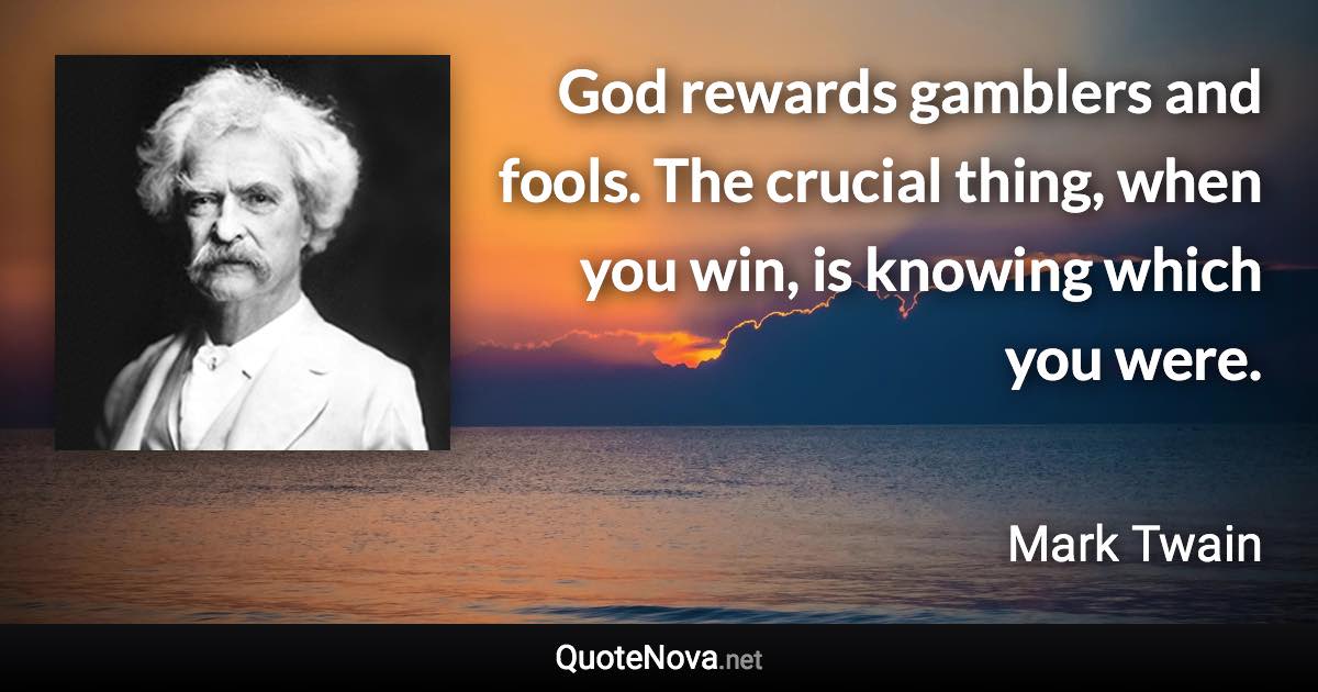 God rewards gamblers and fools. The crucial thing, when you win, is knowing which you were. - Mark Twain quote