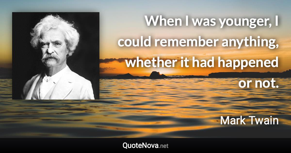 When I was younger, I could remember anything, whether it had happened or not. - Mark Twain quote