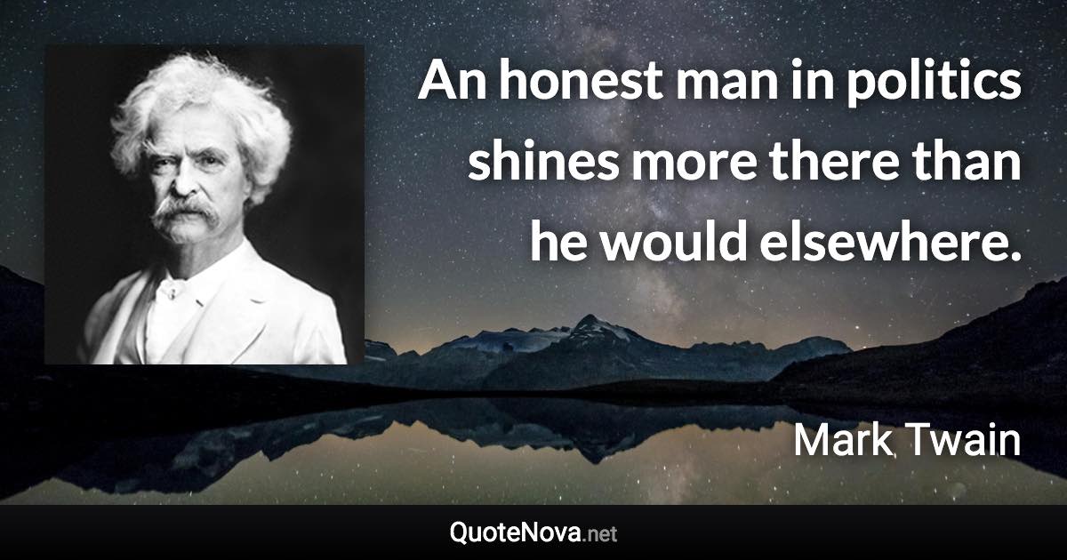 An honest man in politics shines more there than he would elsewhere. - Mark Twain quote