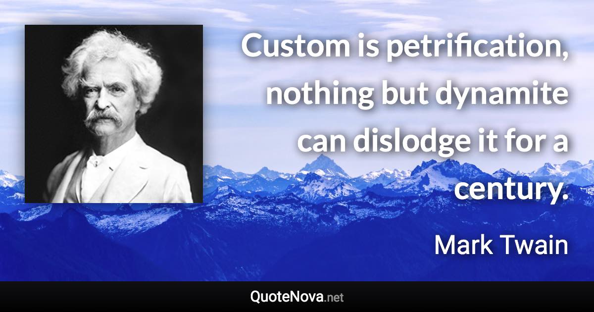 Custom is petrification, nothing but dynamite can dislodge it for a century. - Mark Twain quote