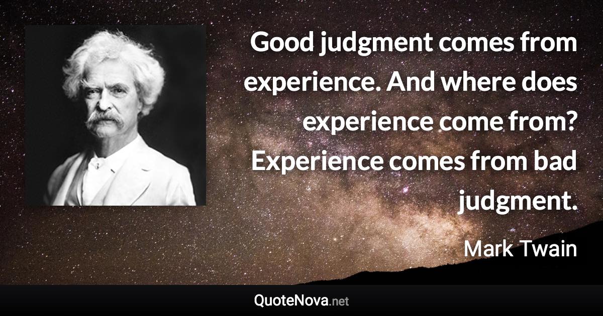 Good judgment comes from experience. And where does experience come from? Experience comes from bad judgment. - Mark Twain quote