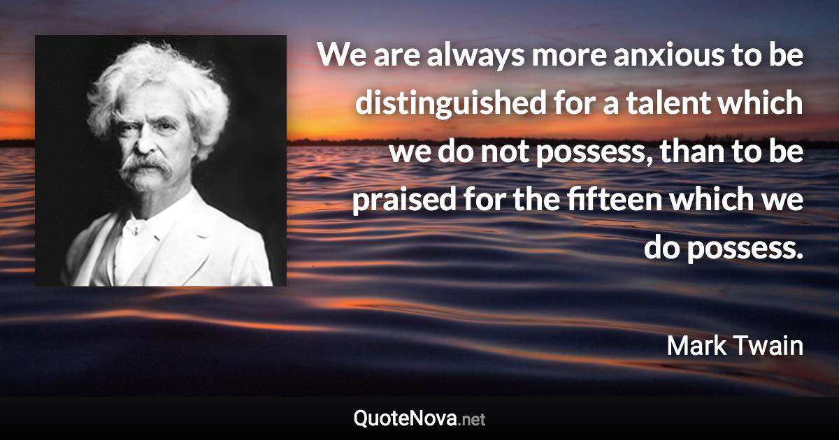 We are always more anxious to be distinguished for a talent which we do not possess, than to be praised for the fifteen which we do possess. - Mark Twain quote